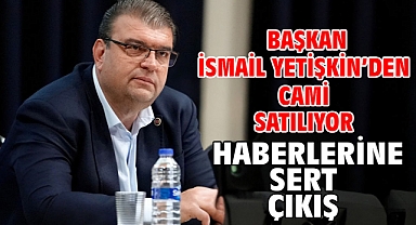 Başkan İsmail Yetişkin’den cami satılıyor haberlerine sert çıkış