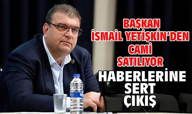 Başkan İsmail Yetişkin’den cami satılıyor haberlerine sert çıkış