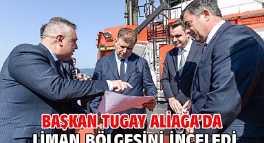 Başkan Tugay Aliağa’da liman bölgesini inceledi