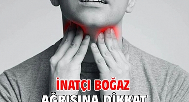 İNATÇI BOĞAZ AĞRISINA DİKKAT!