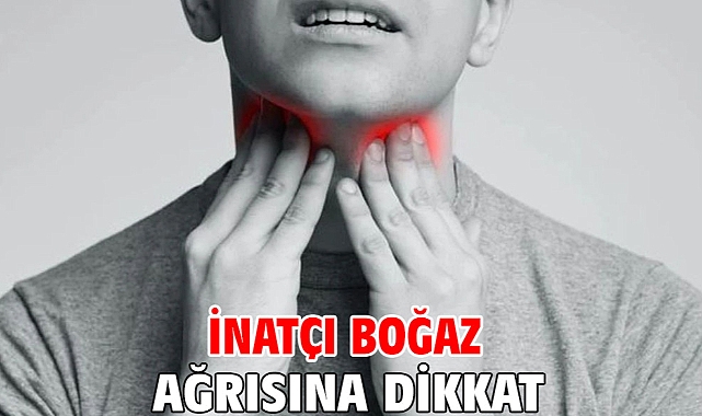 İNATÇI BOĞAZ AĞRISINA DİKKAT!