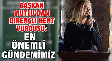 Başkan Mutlu’dan dirençli kent vurgusu: En önemli gündemimiz