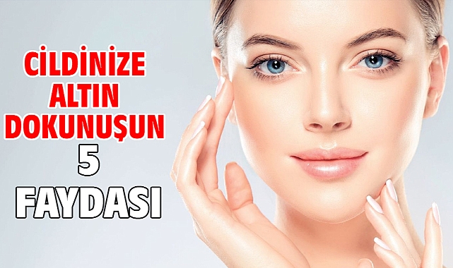 CİLDİNİZE ALTIN DOKUNUŞUN 5 FAYDASI