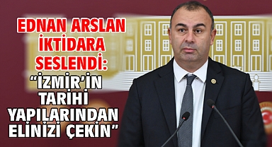 Ednan Arslan İktidara Seslendi: “İzmir’in Tarihi Yapılarından Elinizi Çekin”