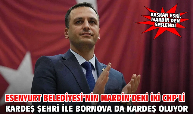Esenyurt Belediyesi’nin Mardin’deki iki CHP’li kardeş şehri ile Bornova da kardeş oluyor