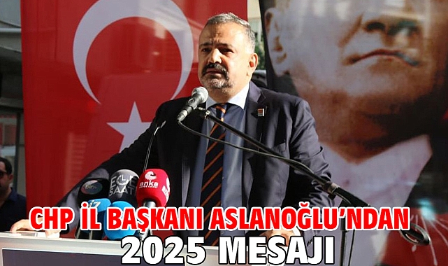 CHP İL BAŞKANI ASLANOĞLU’NDAN 2025 MESAJI