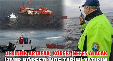 Derinlik artacak, Körfez nefes alacak İzmir Körfezi’nde tarihi yatırım