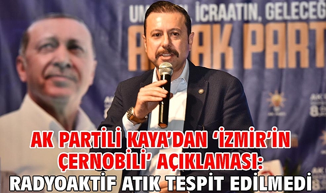 AK Partili Kaya’dan ‘İzmir’in Çernobili’ açıklaması: Radyoaktif atık tespit edilmedi!