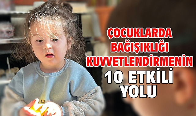 ÇOCUKLARDA BAĞIŞIKLIĞI KUVVETLENDİRMENİN 10 ETKİLİ YOLU