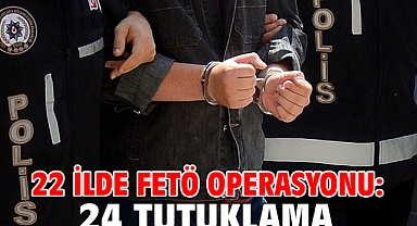 22 ilde FETÖ operasyonu; 24 tutuklama