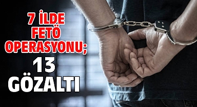 7 ilde FETÖ operasyonu; 13 gözaltı