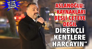 ASLANOĞLU:“ KAYNAKLARI BEŞLİ ÇETEYE DEĞİL DİRENÇLİ KENTLERE HARCAYIN”
