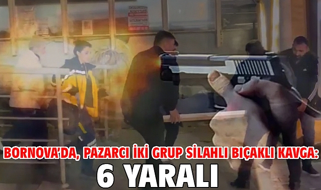Bornova’da, pazarcı iki grup silahlı bıçaklı kavga: 6 yaralı