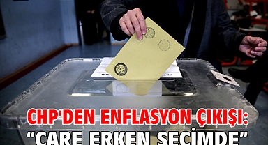 CHP'den Enflasyon Çıkışı: “Çare erken seçimde”