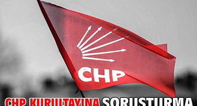 CHP kurultayına soruşturma