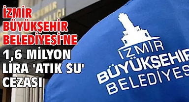 İzmir Büyükşehir Belediyesi'ne 1,6 milyon lira 'atık su' cezası