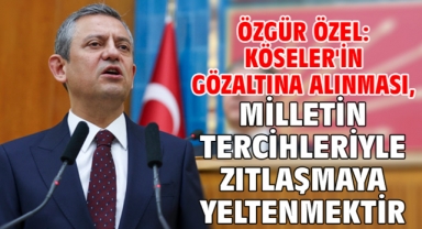 Özgür Özel: Köseler'in gözaltına alınması, milletin tercihleriyle zıtlaşmaya yeltenmektir