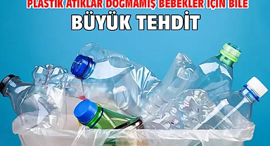 Plastik atıklar doğmamış bebekler için bile büyük tehdit