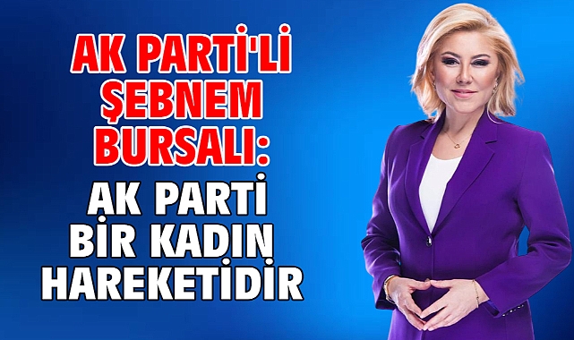 AK Parti'li Şebnem Bursalı: AK Parti Bir Kadın Hareketidir