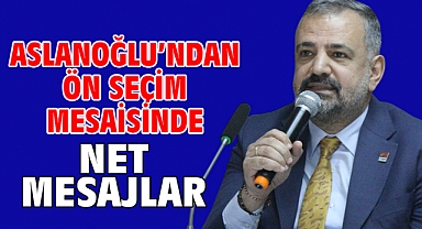 Aslanoğlu’ndan Ön Seçim Mesaisinde Net Mesajlar