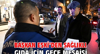 Başkan Eşki’den sağlıklı gıda için gece mesaisi