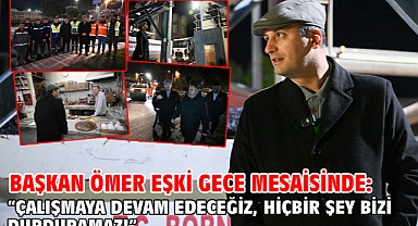 Başkan Ömer Eşki gece mesaisinde: “Çalışmaya devam edeceğiz, hiçbir şey bizi durduramaz!”