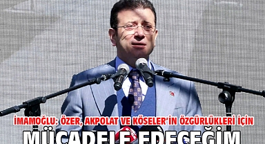 İmamoğlu: Özer, Akpolat ve Köseler’in özgürlükleri için mücadele edeceğim