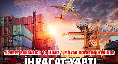 Ticaret Bakanlığı: 10 ilimiz 1 milyar doların üzerinde ihracat yaptı