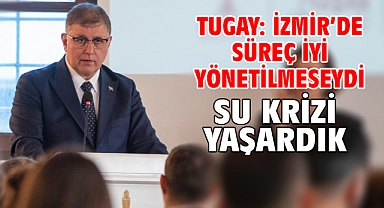 Tugay: İzmir’de süreç iyi yönetilmeseydi su krizi yaşardık