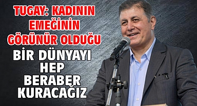 Tugay: Kadının emeğinin görünür olduğu bir dünyayı hep beraber kuracağız