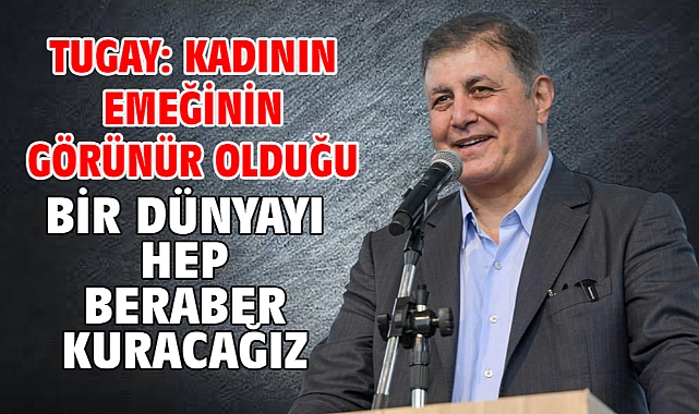 Tugay: Kadının emeğinin görünür olduğu bir dünyayı hep beraber kuracağız