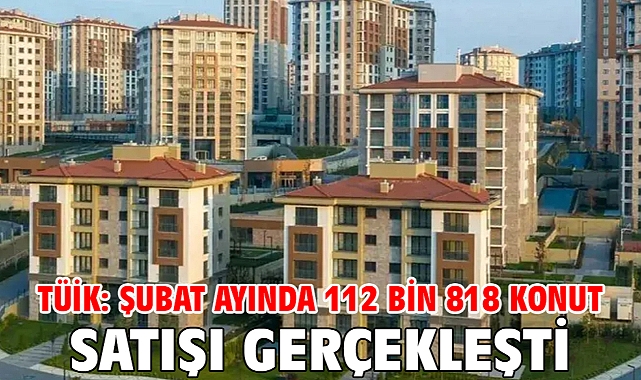 TÜİK: Şubat ayında 112 bin 818 konut satışı gerçekleşti