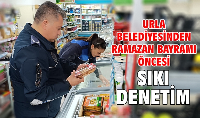 Urla Belediyesinden Ramazan Bayramı öncesi sıkı denetim
