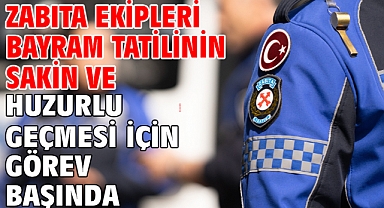 Zabıta ekipleri bayram tatilinin sakin ve huzurlu geçmesi için görev başında