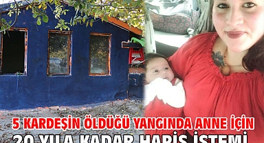 5 kardeşin öldüğü yangında anne için 20 yıla kadar hapis istemi