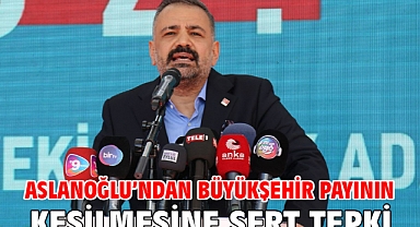 Aslanoğlu’ndan Büyükşehir Payının Kesilmesine Sert Tepki