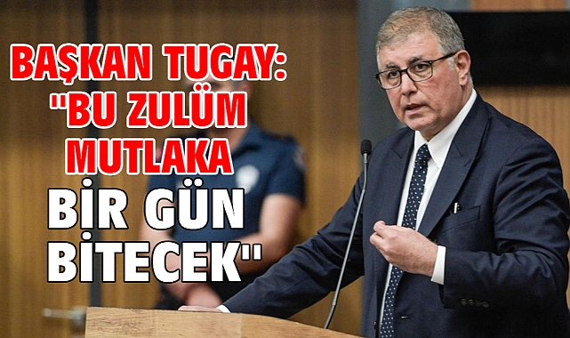 Başkan Tugay: ''Bu zulüm mutlaka bir gün bitecek''