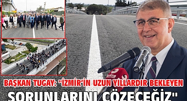 Başkan Tugay: ''İzmir’in uzun yıllardır bekleyen sorunlarını çözeceğiz''
