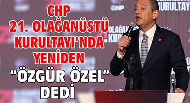 CHP 21. Olağanüstü Kurultayı’nda yeniden “Özgür Özel” dedi