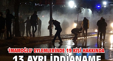 'İmamoğlu' eylemlerinde 19 kişi hakkında 13 ayrı iddianame