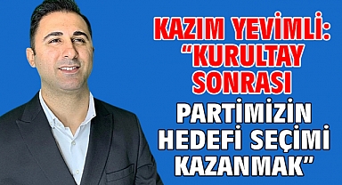 Kazım Yevimli: “Kurultay Sonrası Partimizin Hedefi Seçimi Kazanmak”