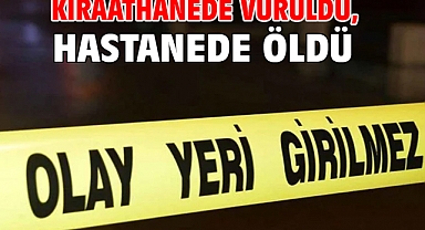 Kıraathanede vuruldu, hastanede öldü