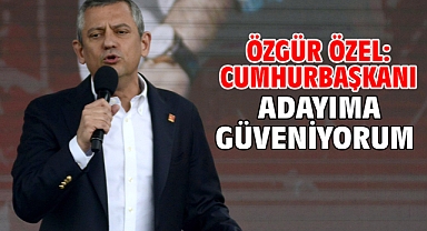 Özgür Özel: Cumhurbaşkanı adayıma güveniyorum