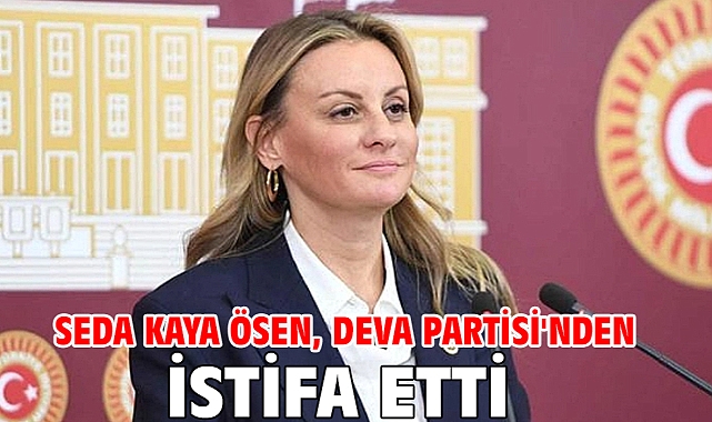 Seda Kaya Ösen, DEVA Partisi'nden istifa etti