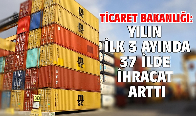 Ticaret Bakanlığı: Yılın ilk 3 ayında 37 ilde ihracat arttı