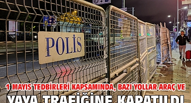 1 Mayıs tedbirleri kapsamında, bazı yollar araç ve yaya trafiğine kapatıldı