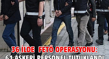 36 ilde FETÖ operasyonu: 61 askeri personel tutuklandı