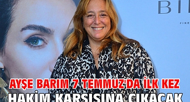 Ayşe Barım 7 Temmuz'da ilk kez hakim karşısına çıkacak