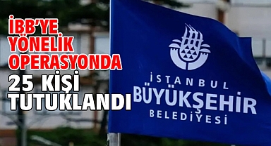 İBB'ye yönelik operasyonda 25 kişi tutuklandı