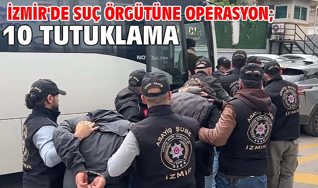 İzmir'de suç örgütüne operasyon; 10 tutuklama